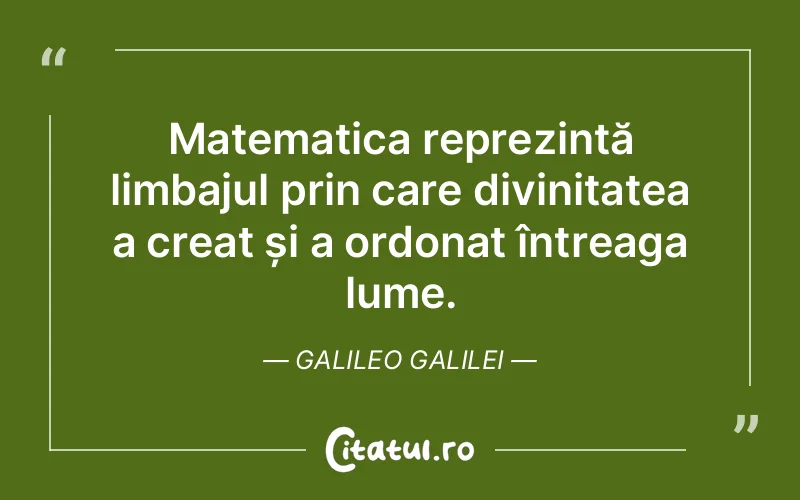 Matematica reprezintă limbajul prin care divinitatea a creat și a ordonat întreaga lume. Galileo Galilei