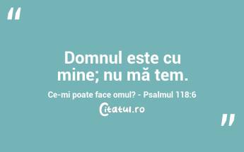 Domnul este cu mine; nu mă tem. Ce-mi poate face omul? - Psalmul 118:6...
