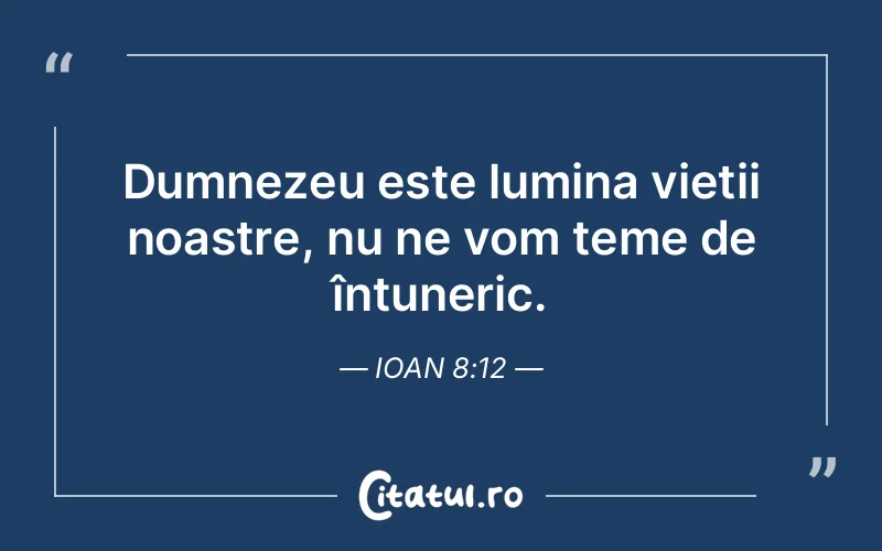 Dumnezeu este lumina vieții noastre, nu ne vom teme de întuneric. Ioan 8:12