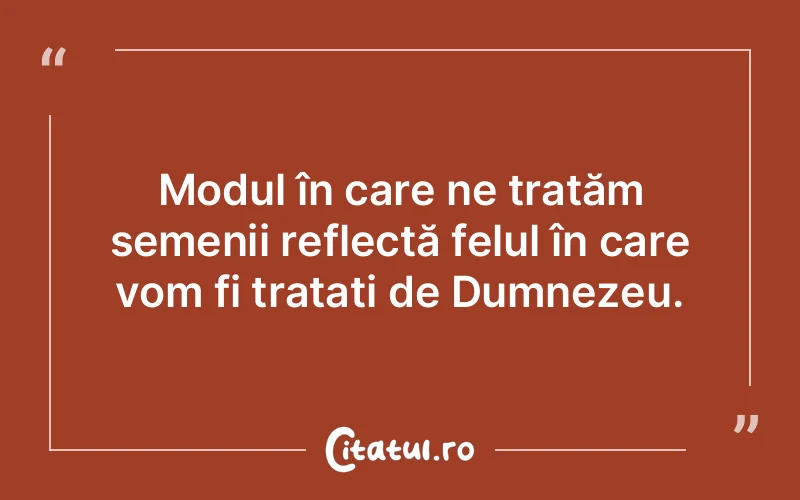 Modul în care ne tratăm semenii reflectă felul în care vom fi tratați de Dumnezeu.