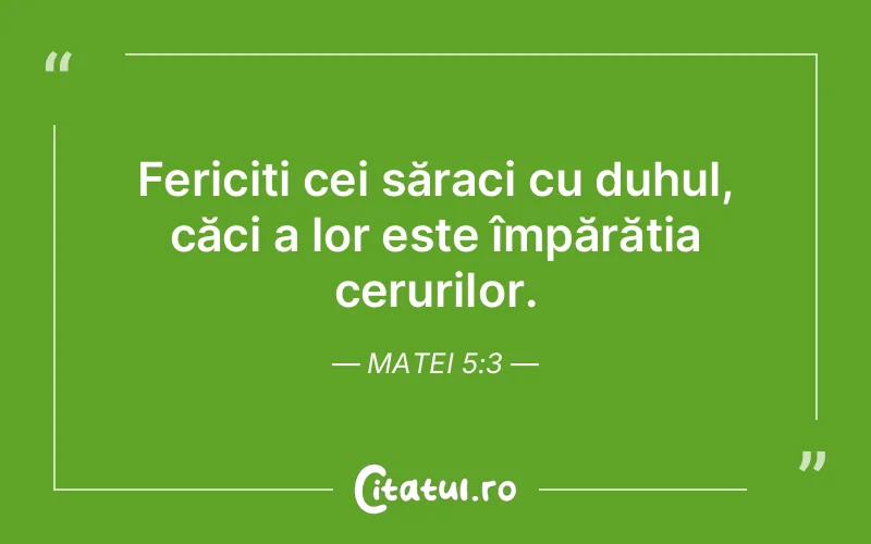 Fericiți cei săraci cu duhul, căci a lor este împărăția cerurilor. Matei 5:3