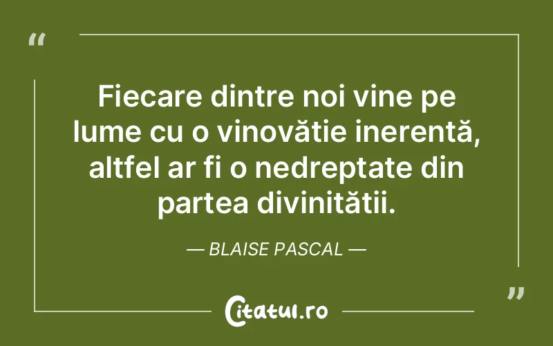 Fiecare dintre noi vine pe lume cu o vinovăție inerentă, altfel ar fi o nedreptate din partea divinității. Blaise Pascal