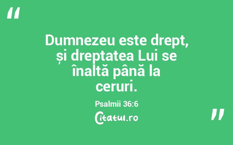 Dumnezeu este drept, și dreptatea Lui se înalță până la ceruri. Psalmii 36:6