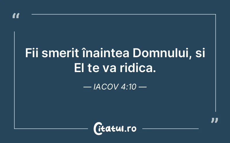 Fii smerit înaintea Domnului, și El te va ridica. Iacov 4:10