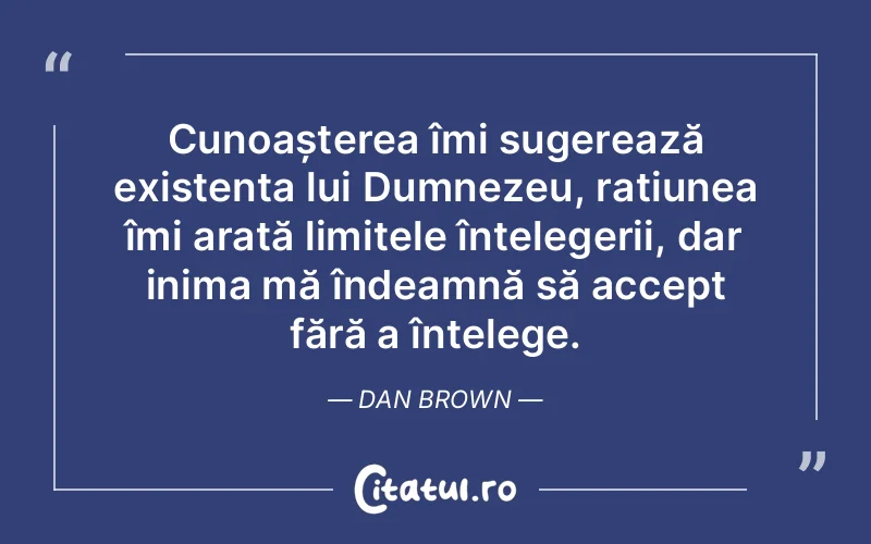 Cunoașterea îmi sugerează existența lui Dumnezeu, rațiunea îmi arată limitele înțelegerii, dar inima mă îndeamnă să accept fără a înțelege. Dan Brown