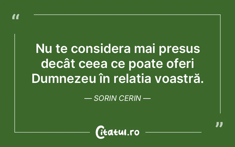 Nu te considera mai presus decât ceea ce poate oferi Dumnezeu în relația voastră. Sorin Cerin