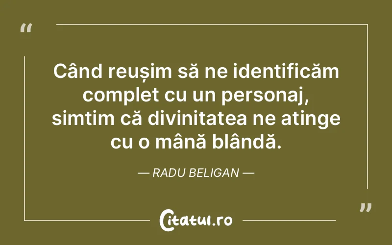Când reușim să ne identificăm complet cu un personaj, simțim că divinitatea ne atinge cu o mână blândă. Radu Beligan