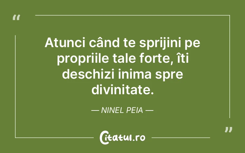 Atunci când te sprijini pe propriile tale forțe, îți deschizi inima spre divinitate. Ninel Peia