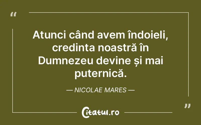 Atunci când avem îndoieli, credința noastră în Dumnezeu devine și mai puternică. Nicolae Mares