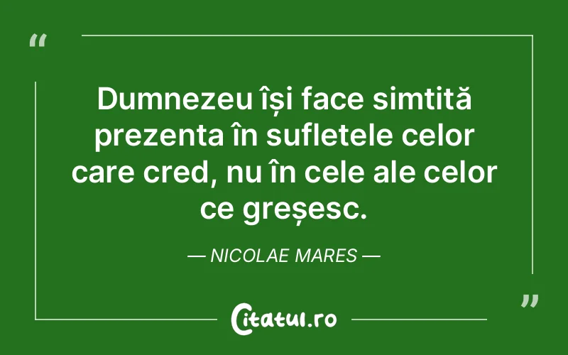 Dumnezeu își face simțită prezența în sufletele celor care cred, nu în cele ale celor ce greșesc. Nicolae Mares