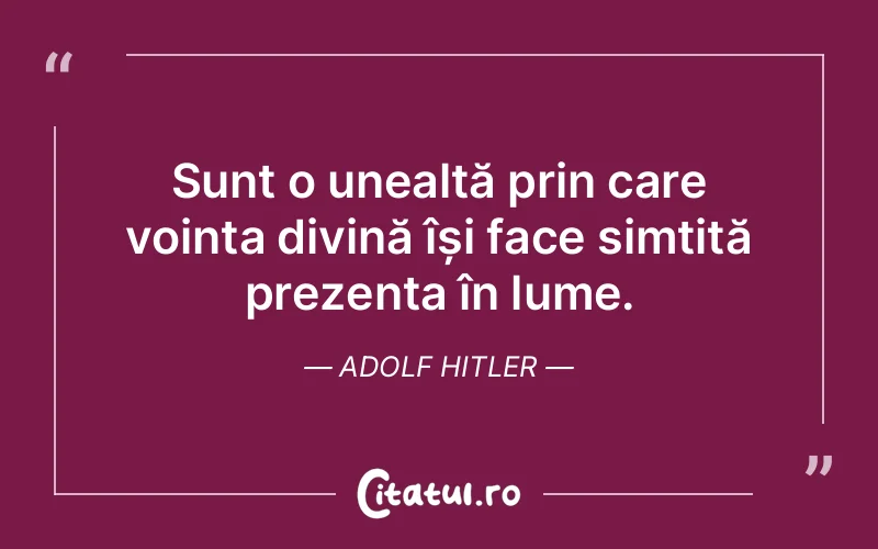 Sunt o unealtă prin care voința divină își face simțită prezența în lume. Adolf Hitler