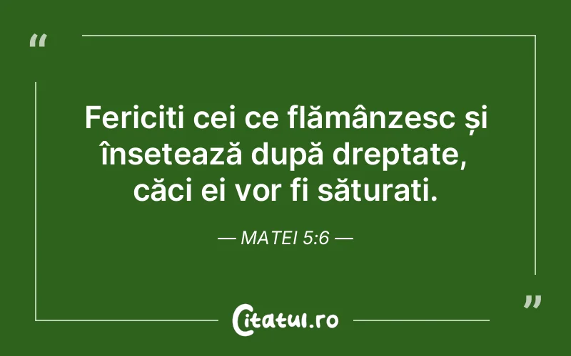 Fericiți cei ce flămânzesc și însetează după dreptate, căci ei vor fi săturați. Matei 5:6