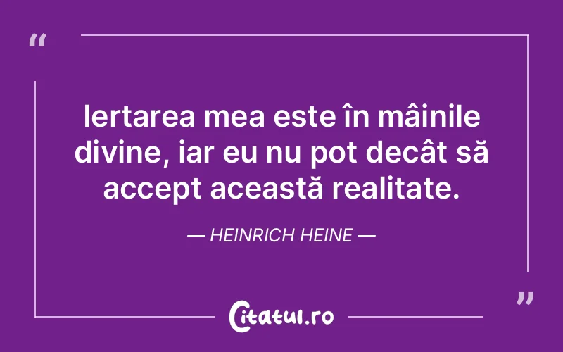 Iertarea mea este în mâinile divine, iar eu nu pot decât să accept această realitate. Heinrich Heine