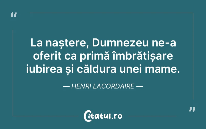 La naștere, Dumnezeu ne-a oferit ca primă îmbrățișare iubirea și căldura unei mame. Henri Lacordaire