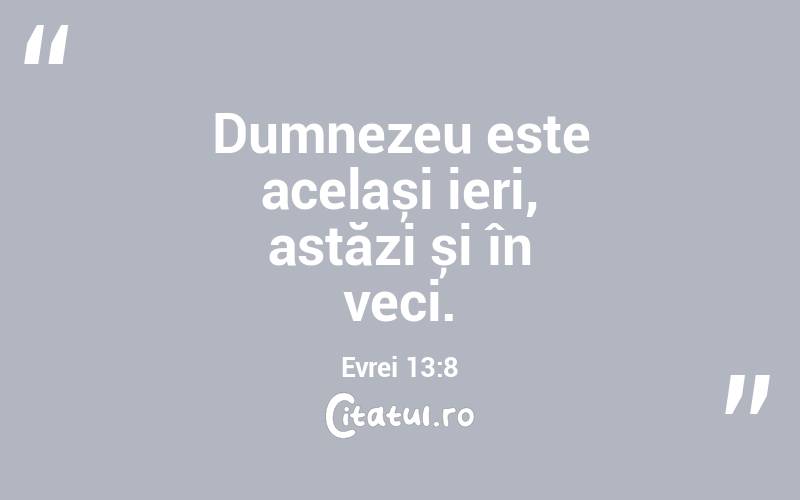 Dumnezeu este același ieri, astăzi și în veci. Evrei 13:8