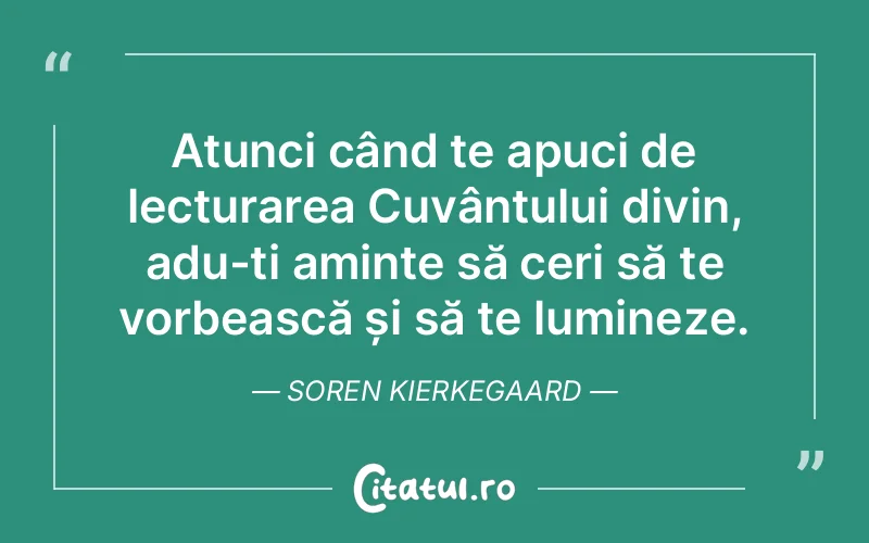 Atunci când te apuci de lecturarea Cuvântului divin, adu-ți aminte să ceri să te vorbească și să te lumineze. Soren Kierkegaard