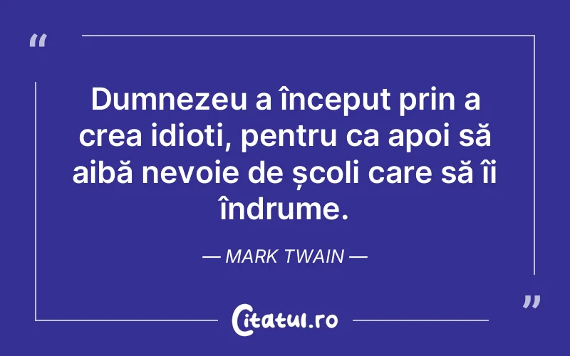 Dumnezeu a început prin a crea idioți, pentru ca apoi să aibă nevoie de școli care să îi îndrume. Mark Twain