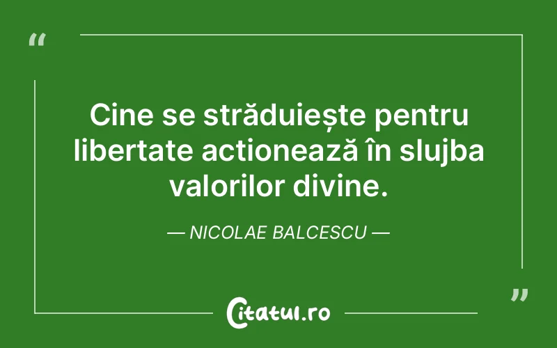 Cine se străduiește pentru libertate acționează în slujba valorilor divine. Nicolae Balcescu