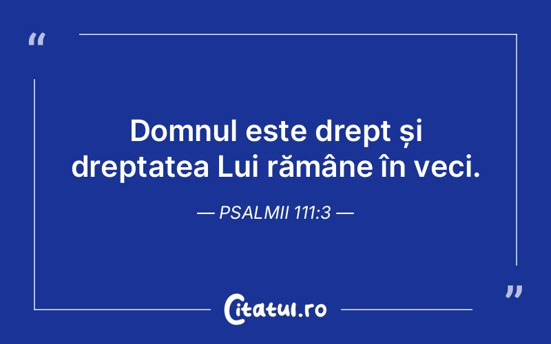 Domnul este drept și dreptatea Lui rămâne în veci. Psalmii 111:3