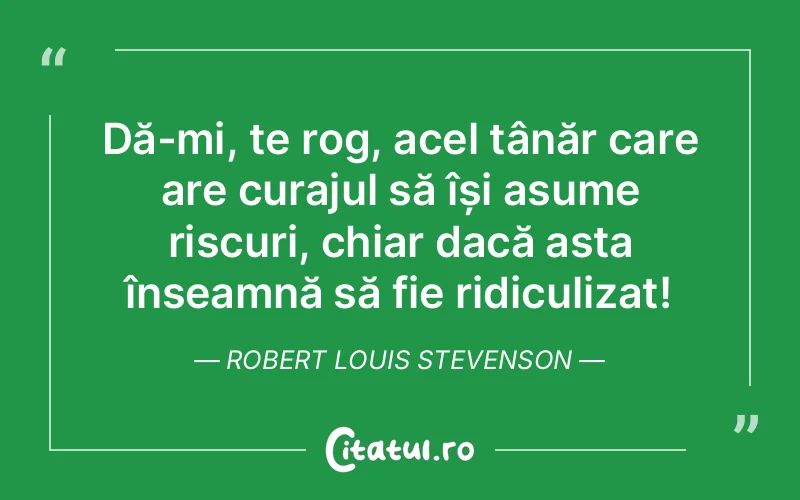 Dă-mi, te rog, acel tânăr care are curajul să își asume riscuri, chiar dacă asta înseamnă să fie ridiculizat! Robert Louis Stevenson