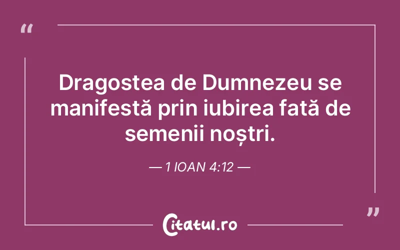 Dragostea de Dumnezeu se manifestă prin iubirea față de semenii noștri. 1 Ioan 4:12