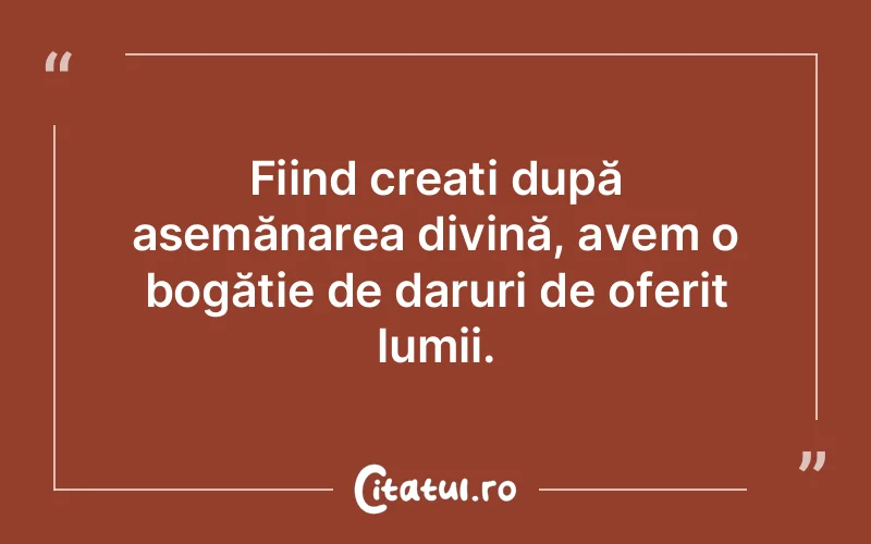 Fiind creați după asemănarea divină, avem o bogăție de daruri de oferit lumii.