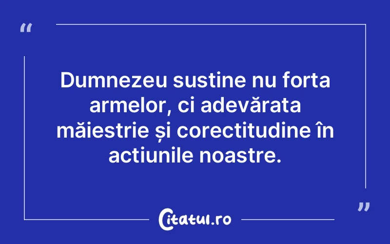 Dumnezeu susține nu forța armelor, ci adevărata măiestrie și corectitudine în acțiunile noastre.