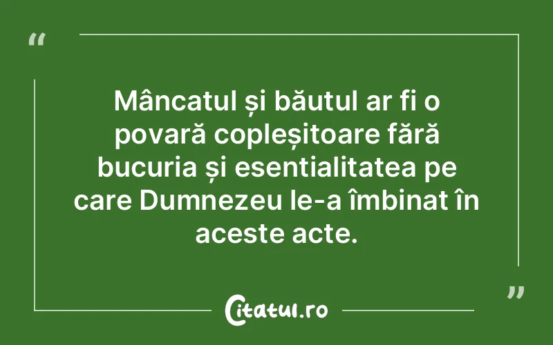 Mâncatul și băutul ar fi o povară copleșitoare fără bucuria și esențialitatea pe care Dumnezeu le-a îmbinat în aceste acte.