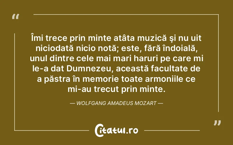 Îmi trece prin minte atâta muzică şi nu uit niciodată nicio notă; este, fără îndoială, unul dintre cele mai mari haruri pe care mi le-a dat Dumnezeu, această facultate de a păstra în memorie toate armoniile ce mi-au trecut prin minte. Wolfgang Amadeus Mozart