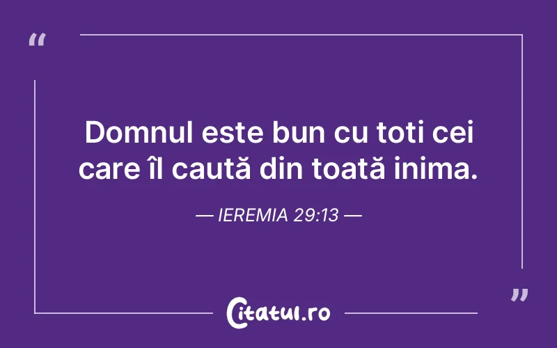 Domnul este bun cu toți cei care îl caută din toată inima. Ieremia 29:13
