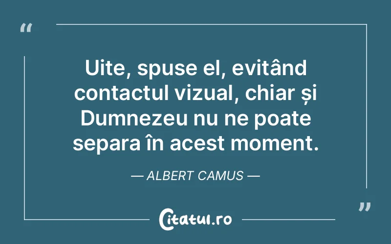Uite, spuse el, evitând contactul vizual, chiar și Dumnezeu nu ne poate separa în acest moment. Albert Camus