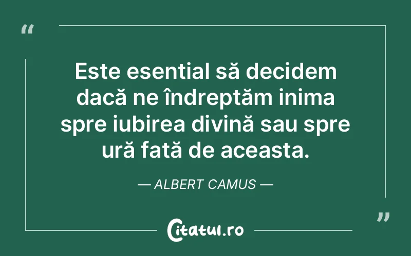 Este esențial să decidem dacă ne îndreptăm inima spre iubirea divină sau spre ură față de aceasta. Albert Camus
