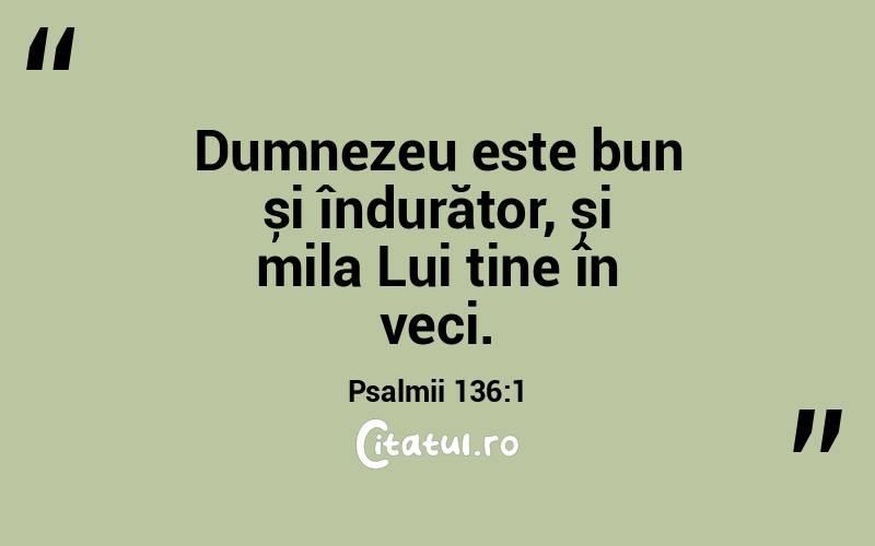 Dumnezeu este bun și îndurător, și mila Lui ține în veci. Psalmii 136:1