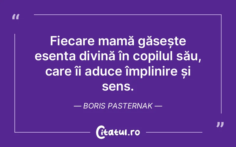 Fiecare mamă găsește esența divină în copilul său, care îi aduce împlinire și sens. Boris Pasternak