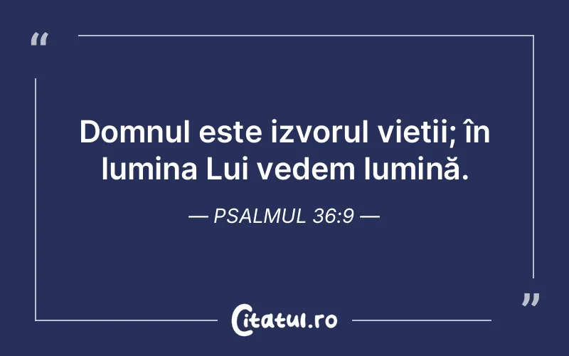 Domnul este izvorul vieții; în lumina Lui vedem lumină. Psalmul 36:9