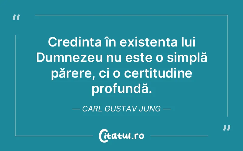 Credința în existența lui Dumnezeu nu este o simplă părere, ci o certitudine profundă. Carl Gustav Jung