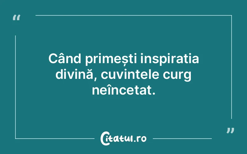 Când primești inspirația divină, cuvintele curg neîncetat.