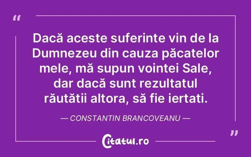Dacă aceste suferințe vin de la Dumnezeu din cauza păcatelor mele, mă supun voinței Sale, dar dacă sunt rezultatul răutății altora, să fie iertați. Constantin Brancoveanu