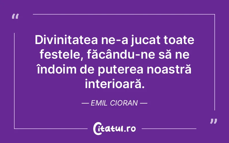 Divinitatea ne-a jucat toate festele, făcându-ne să ne îndoim de puterea noastră interioară. Emil Cioran