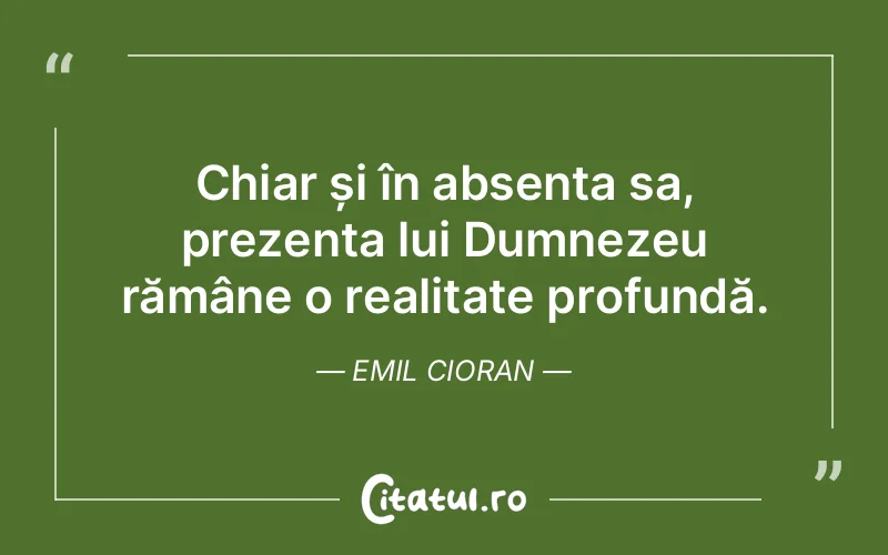 Chiar și în absența sa, prezența lui Dumnezeu rămâne o realitate profundă. Emil Cioran