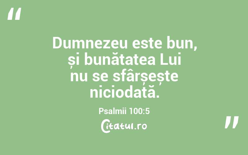 Dumnezeu este bun, și bunătatea Lui nu se sfârșește niciodată. Psalmii 100:5
