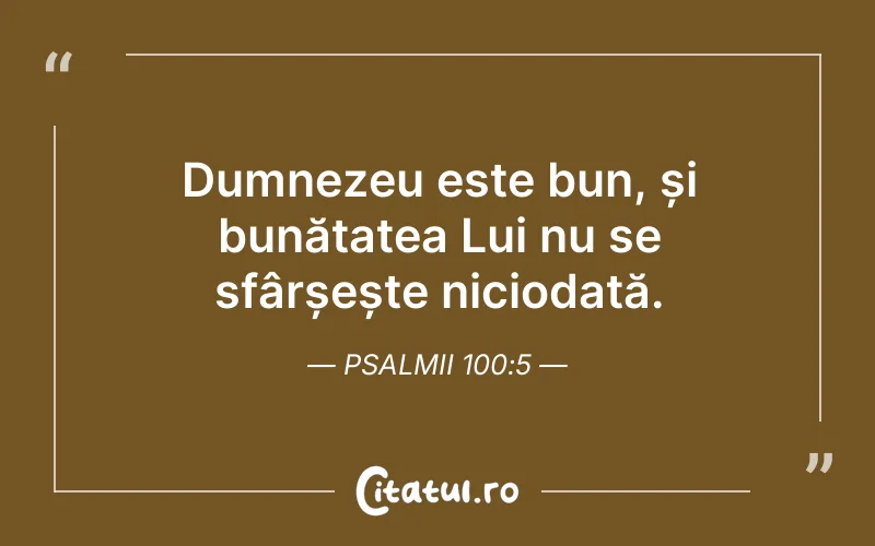 Dumnezeu este bun, și bunătatea Lui nu se sfârșește niciodată. Psalmii 100:5