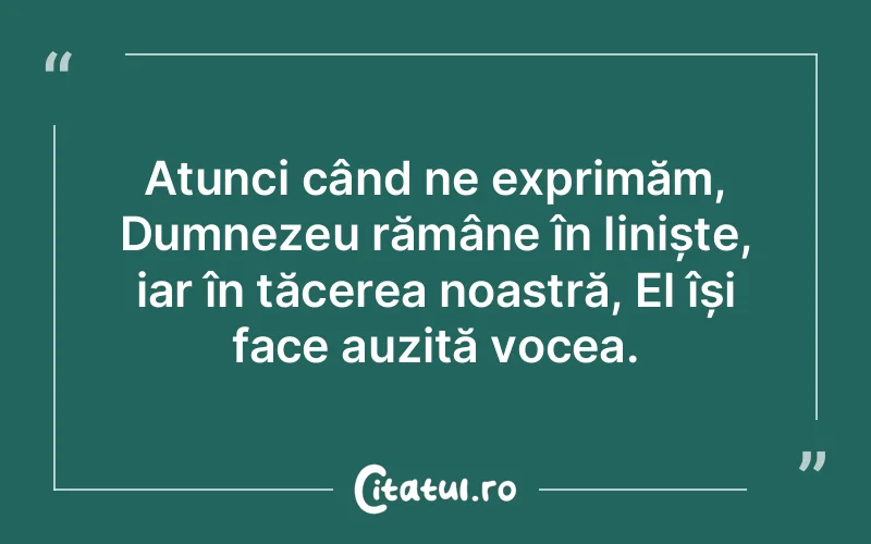Atunci când ne exprimăm, Dumnezeu rămâne în liniște, iar în tăcerea noastră, El își face auzită vocea.