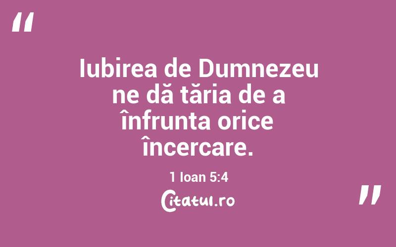 Iubirea de Dumnezeu ne dă tăria de a înfrunta orice încercare. 1 Ioan 5:4

