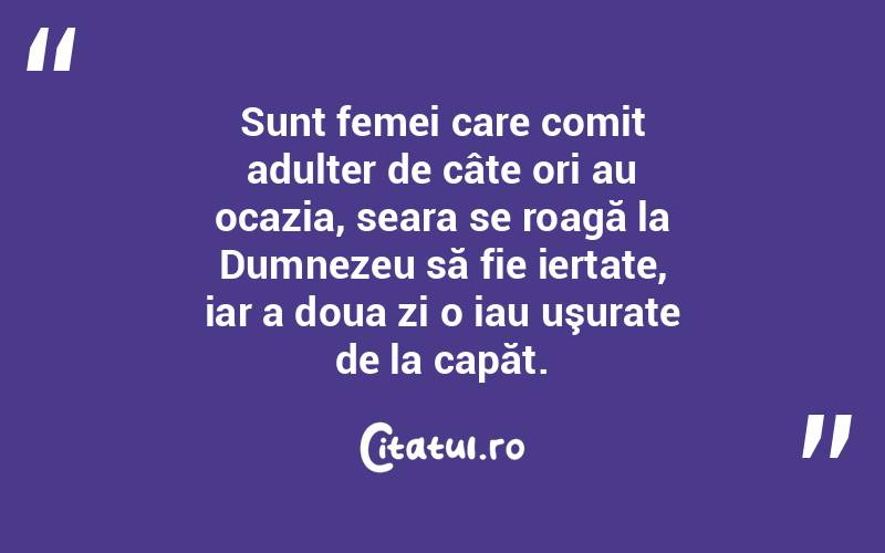 Sunt femei care comit adulter de câte ori au ocazia, seara se roagă la Dumnezeu să fie iertate, iar a doua zi o iau uşurate de la capăt.