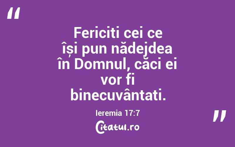 Fericiți cei ce își pun nădejdea în Domnul, căci ei vor fi binecuvântați. Ieremia 17:7
