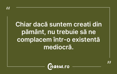 Chiar dacă suntem creați din pământ,...