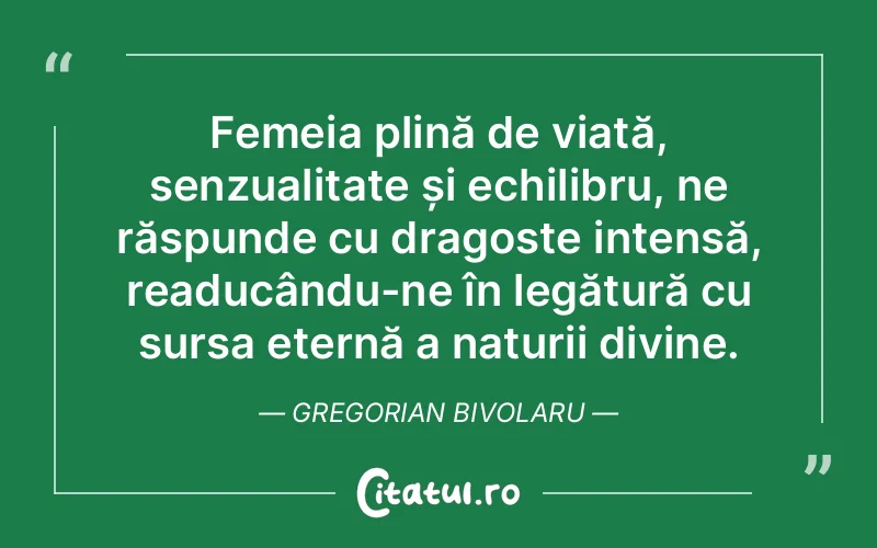 Femeia plină de viață, senzualitate și echilibru, ne răspunde cu dragoste intensă, readucându-ne în legătură cu sursa eternă a naturii divine. Gregorian Bivolaru
