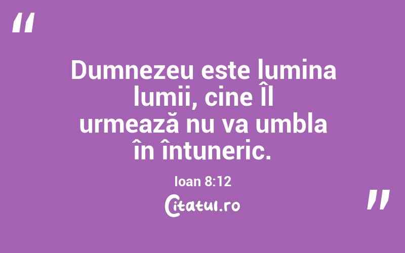 Dumnezeu este lumina lumii, cine Îl urmează nu va umbla în întuneric. Ioan 8:12
