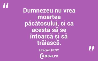 Dumnezeu nu vrea moartea păcătosului, ci ca acesta să se întoarcă și să trăiască. Ezeciel 18:32...